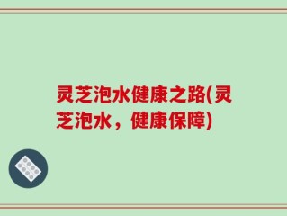 灵芝泡水健康之路(灵芝泡水，健康保障)