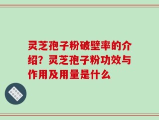 灵芝孢子粉破壁率的介绍？灵芝孢子粉功效与作用及用量是什么