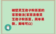 破壁灵芝孢子粉蒸蛋的家常做法(家常清香灵芝孢子粉蒸蛋，简单易做，美味可口)