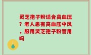 灵芝孢子粉适合高血压？老人患有高血压中风，服用灵芝孢子粉管用吗