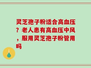 灵芝孢子粉适合高血压？老人患有高血压中风，服用灵芝孢子粉管用吗