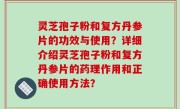灵芝孢子粉和复方丹参片的功效与使用？详细介绍灵芝孢子粉和复方丹参片的药理作用和正确使用方法？