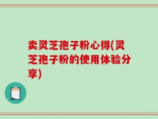 卖灵芝孢子粉心得(灵芝孢子粉的使用体验分享)