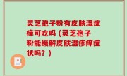 灵芝孢子粉有皮肤湿症痒可吃吗 (灵芝孢子粉能缓解皮肤湿疹痒症状吗？)