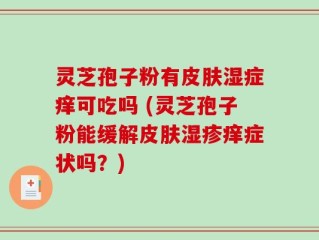 灵芝孢子粉有皮肤湿症痒可吃吗 (灵芝孢子粉能缓解皮肤湿疹痒症状吗？)