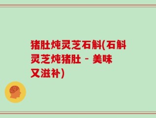 猪肚炖灵芝石斛(石斛灵芝炖猪肚 - 美味又滋补)