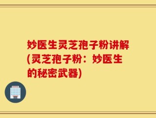 妙医生灵芝孢子粉讲解(灵芝孢子粉：妙医生的秘密武器)