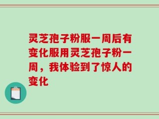 灵芝孢子粉服一周后有变化服用灵芝孢子粉一周，我体验到了惊人的变化