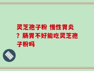 灵芝孢子粉 慢性胃炎？肠胃不好能吃灵芝孢子粉吗