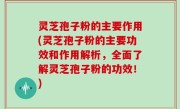 灵芝孢子粉的主要作用(灵芝孢子粉的主要功效和作用解析，全面了解灵芝孢子粉的功效！)