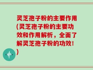 灵芝孢子粉的主要作用(灵芝孢子粉的主要功效和作用解析，全面了解灵芝孢子粉的功效！)
