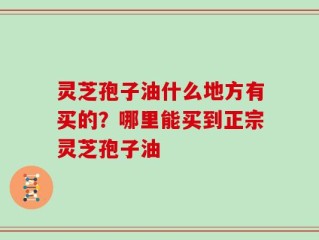 灵芝孢子油什么地方有买的？哪里能买到正宗灵芝孢子油