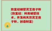 致富经破壁灵芝孢子粉(致富经：利用破壁技术，开发纯天然灵芝孢子粉，创造财富)