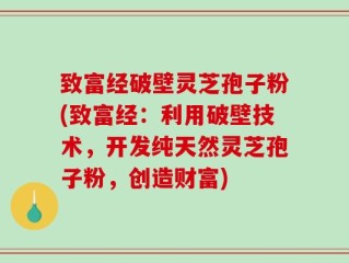 致富经破壁灵芝孢子粉(致富经：利用破壁技术，开发纯天然灵芝孢子粉，创造财富)