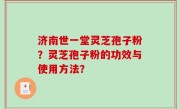 济南世一堂灵芝孢子粉？灵芝孢子粉的功效与使用方法？
