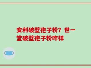 安利破壁孢子粉？世一堂破壁孢子粉咋样