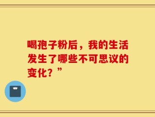 喝孢子粉后，我的生活发生了哪些不可思议的变化？”
