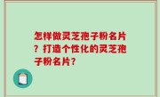 怎样做灵芝孢子粉名片？打造个性化的灵芝孢子粉名片？