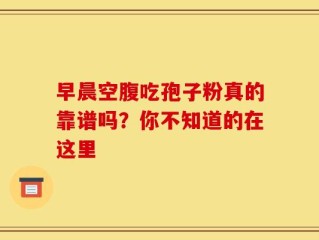 早晨空腹吃孢子粉真的靠谱吗？你不知道的在这里