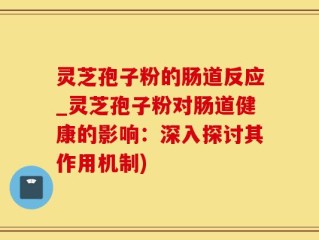 灵芝孢子粉的肠道反应_灵芝孢子粉对肠道健康的影响：深入探讨其作用机制)