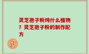 灵芝孢子粉炖什么植物？灵芝孢子粉的制作配方