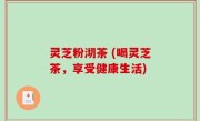 灵芝粉沏茶 (喝灵芝茶，享受健康生活)