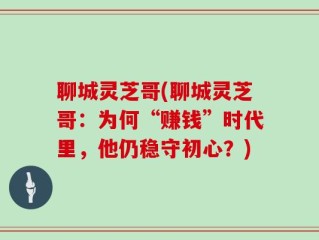 聊城灵芝哥(聊城灵芝哥：为何“赚钱”时代里，他仍稳守初心？)