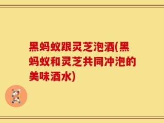 黑蚂蚁跟灵芝泡酒(黑蚂蚁和灵芝共同冲泡的美味酒水)