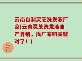 云南自制灵芝洗发液厂家(云南灵芝洗发液自产自销，找厂家购买就对了！)