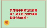 灵芝孢子粉的功效有哪些？灵芝孢子粉的健康益处你知道吗？