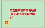 灵芝孢子粉有没有粘性(灵芝孢子粉有黏性吗？)