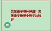 灵芝孢子哪种好用？灵芝孢子粉哪个牌子比较好