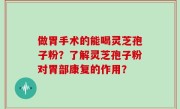 做胃手术的能喝灵芝孢子粉？了解灵芝孢子粉对胃部康复的作用？