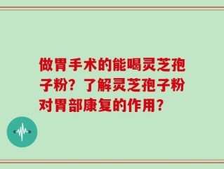 做胃手术的能喝灵芝孢子粉？了解灵芝孢子粉对胃部康复的作用？