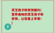 灵芝孢子粉煎饼图片(营养美味的灵芝孢子粉煎饼，让你爱上早餐！)
