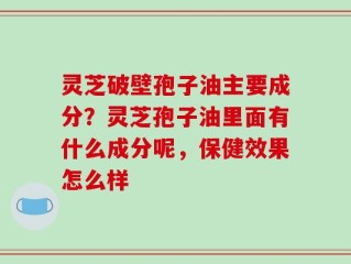 灵芝破壁孢子油主要成分？灵芝孢子油里面有什么成分呢，保健效果怎么样