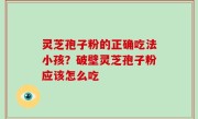 灵芝孢子粉的正确吃法小孩？破壁灵芝孢子粉应该怎么吃