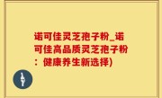 诺可佳灵芝孢子粉_诺可佳高品质灵芝孢子粉：健康养生新选择)