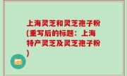 上海灵芝和灵芝孢子粉(重写后的标题：上海特产灵芝及灵芝孢子粉)