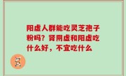 阳虚人群能吃灵芝孢子粉吗？肾阴虚和阳虚吃什么好，不宜吃什么