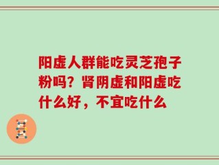 阳虚人群能吃灵芝孢子粉吗？肾阴虚和阳虚吃什么好，不宜吃什么