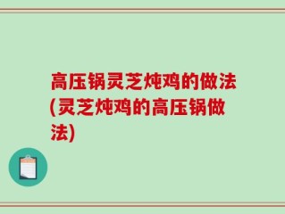 高压锅灵芝炖鸡的做法(灵芝炖鸡的高压锅做法)