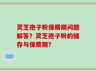 灵芝孢子粉保质期问题解答？灵芝孢子粉的储存与保质期？