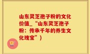 山东灵芝孢子粉的文化价值_“山东灵芝孢子粉：传承千年的养生文化瑰宝”)