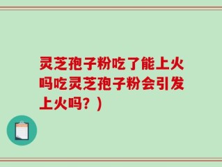 灵芝孢子粉吃了能上火吗吃灵芝孢子粉会引发上火吗？)