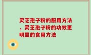 灵芝孢子粉的服用方法，灵芝孢子粉的功效更明显的食用方法