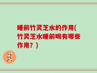 睡前竹灵芝水的作用(竹灵芝水睡前喝有哪些作用？)