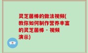 灵芝菌棒的做法视频(教你如何制作营养丰富的灵芝菌棒 - 视频演示)