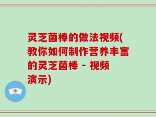 灵芝菌棒的做法视频(教你如何制作营养丰富的灵芝菌棒 - 视频演示)