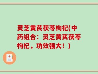 灵芝黄芪茯苓枸杞(中药组合：灵芝黄芪茯苓枸杞，功效强大！)